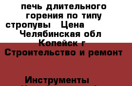 печь длительного горения по типу стропувы › Цена ­ 22 000 - Челябинская обл., Копейск г. Строительство и ремонт » Инструменты   . Челябинская обл.,Копейск г.